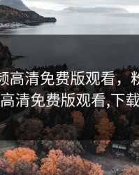 粉色视频高清免费版观看，粉色视频高清免费版观看,下载