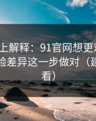 从机制上解释：91官网想更对胃口？先把体验差异这一步做对（建议反复看）