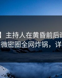 【速报】主持人在黄昏前后遭遇内幕 心跳，微密圈全网炸锅，详情了解
