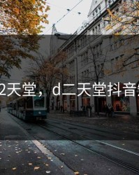 抖音D2天堂，d二天堂抖音短视频