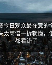 每日大赛今日观众最在意的情绪，越看越上头太离谱一拆就懂，但很多人都看错了
