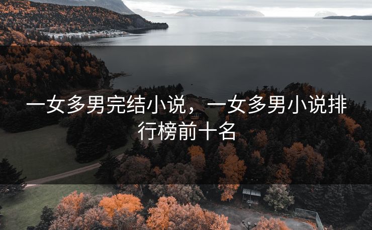 一女多男完结小说，一女多男小说排行榜前十名