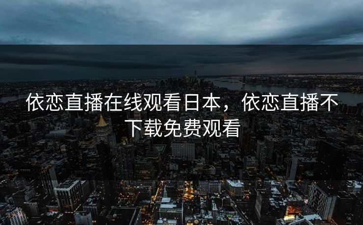 依恋直播在线观看日本，依恋直播不下载免费观看