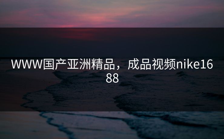 WWW国产亚洲精品,成品视频nike1688 WWW国产亚洲精品,成品视频nike1688