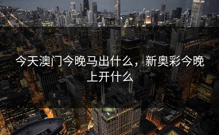 今天澳门今晚马出什么，新奥彩今晚上开什么