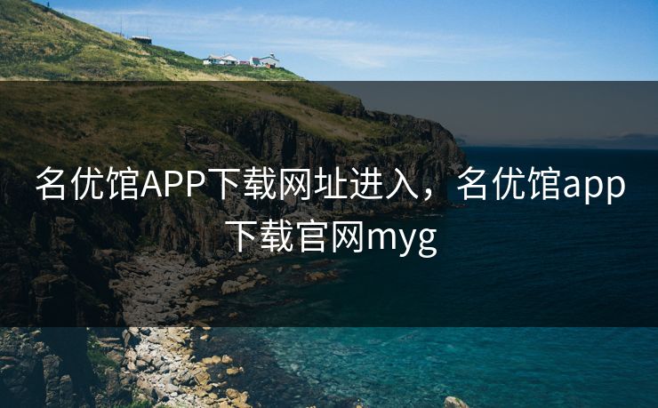 名优馆APP下载网址进入,名优馆app下载官网myg 名优馆APP下载网址进入,名优馆app下载官网myg