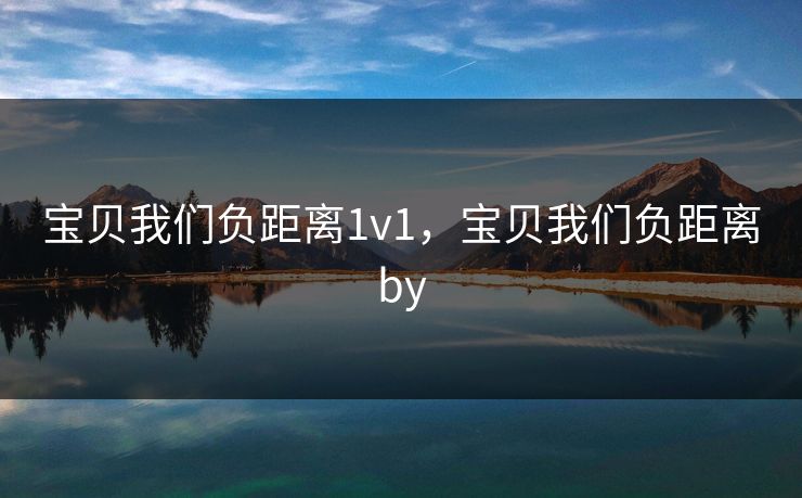 宝贝我们负距离1v1，宝贝我们负距离by