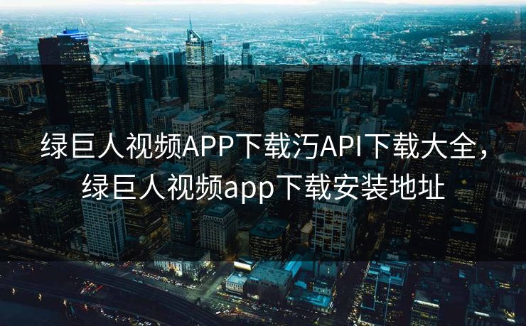 绿巨人视频APP下载汅API下载大全，绿巨人视频app下载安装地址