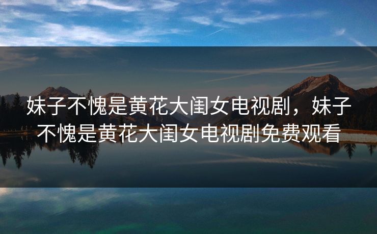妹子不愧是黄花大闺女电视剧,妹子不愧是黄花大闺女电视剧免费观看 妹子不愧是黄花大闺女电视剧,妹子不愧是黄花大闺女电视剧免费观看