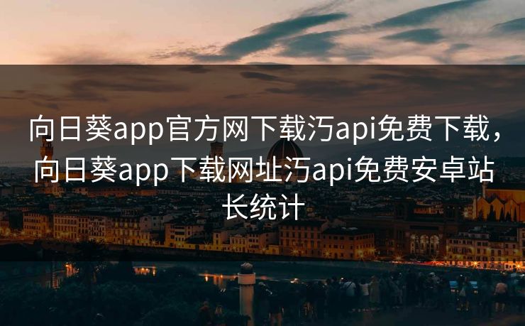 向日葵app官方网下载汅api免费下载，向日葵app下载网址汅api免费安卓站长统计