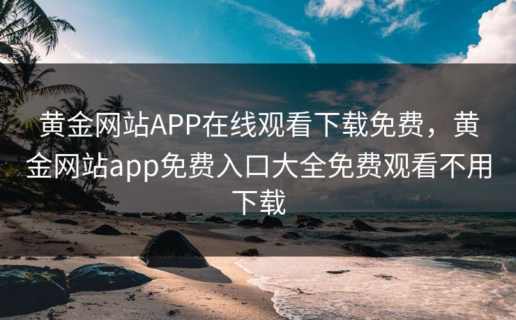 黄金网站APP在线观看下载免费，黄金网站app免费入口大全免费观看不用下载