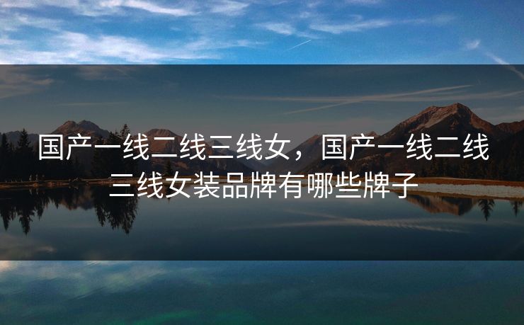 国产一线二线三线女，国产一线二线三线女装品牌有哪些牌子