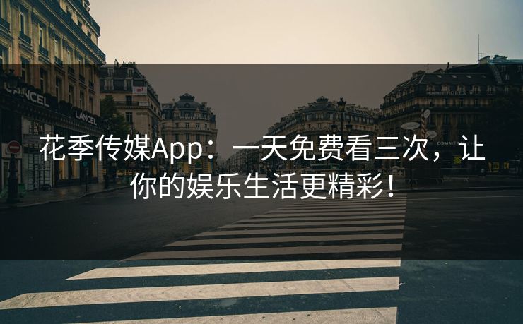 花季传媒App：一天免费看三次，让你的娱乐生活更精彩！