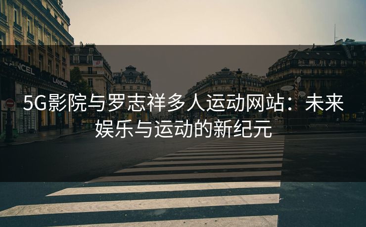 5G影院与罗志祥多人运动网站：未来娱乐与运动的新纪元