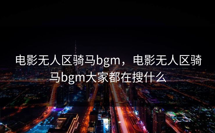 电影无人区骑马bgm，电影无人区骑马bgm大家都在搜什么