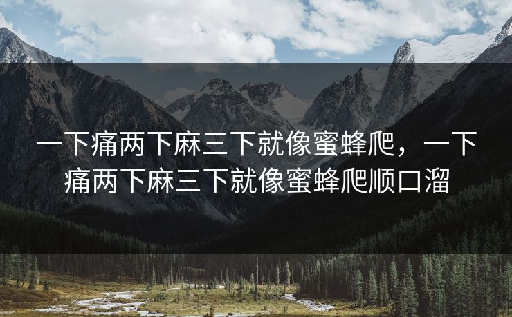 一下痛两下麻三下就像蜜蜂爬，一下痛两下麻三下就像蜜蜂爬顺口溜