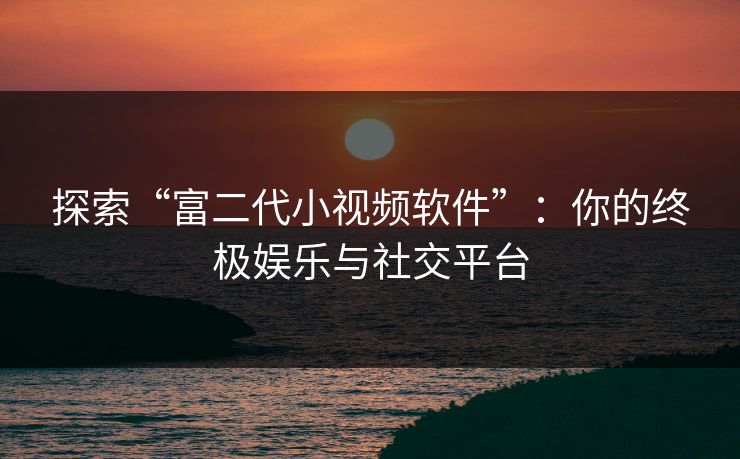 探索“富二代小视频软件”：你的终极娱乐与社交平台