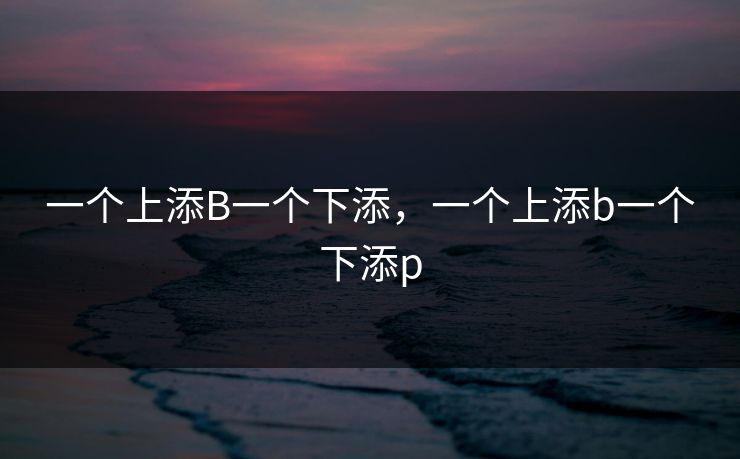 一个上添B一个下添，一个上添b一个下添p