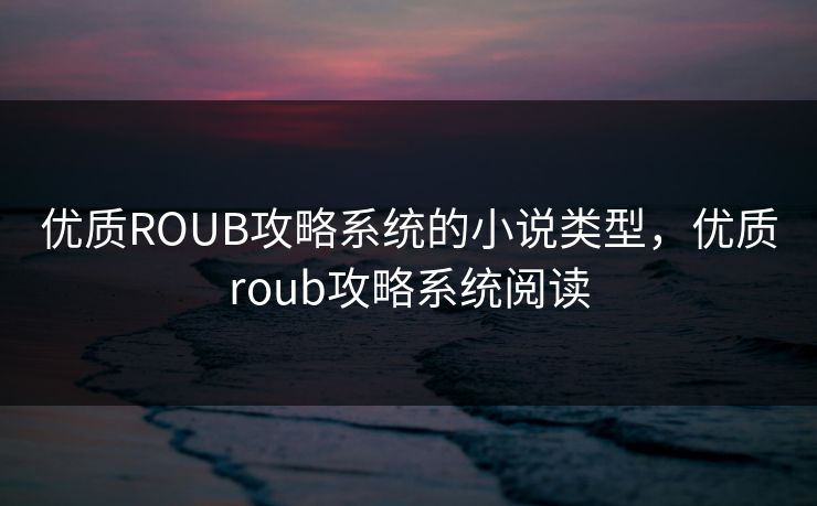 优质ROUB攻略系统的小说类型，优质roub攻略系统阅读
