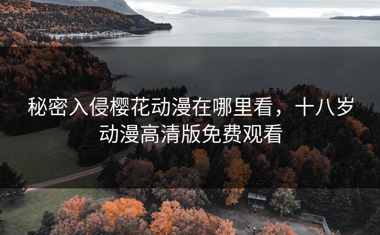 秘密入侵樱花动漫在哪里看,十八岁动漫高清版免费观看 秘密入侵樱花动漫在哪里看,十八岁动漫高清版免费观看