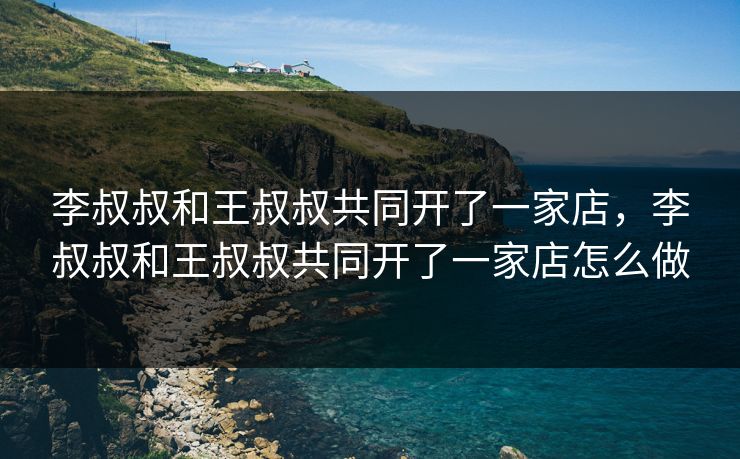 李叔叔和王叔叔共同开了一家店,李叔叔和王叔叔共同开了一家店怎么做 李叔叔和王叔叔共同开了一家店,李叔叔和王叔叔共同开了一家店怎么做