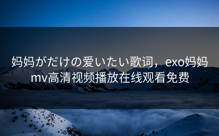 妈妈がだけの爱いたい歌词,exo妈妈mv高清视频播放在线观看免费 妈妈がだけの爱いたい歌词,exo妈妈mv高清视频播放在线观看免费