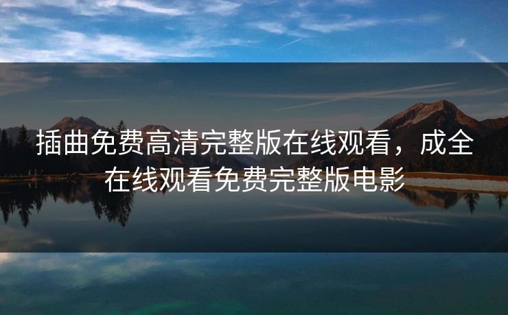 插曲免费高清完整版在线观看,成全在线观看免费完整版电影 插曲免费高清完整版在线观看,成全在线观看免费完整版电影