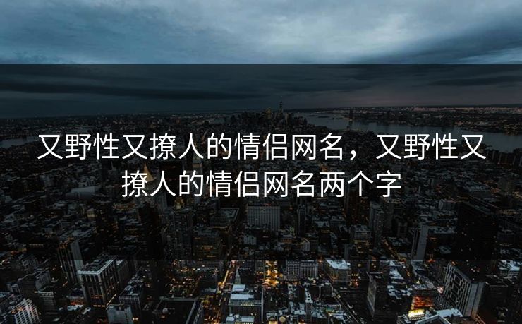 又野性又撩人的情侣网名,又野性又撩人的情侣网名两个字 又野性又撩人的情侣网名,又野性又撩人的情侣网名两个字