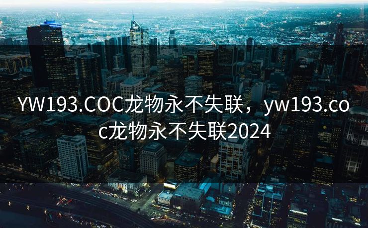 YW193.COC龙物永不失联,yw193.coc龙物永不失联2024 YW193.COC龙物永不失联,yw193.coc龙物永不失联2024