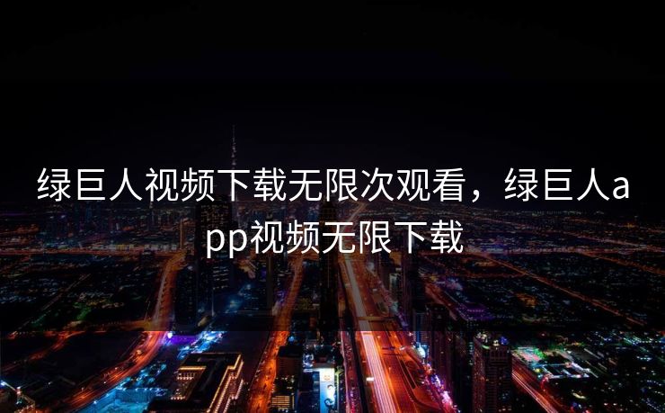 绿巨人视频下载无限次观看,绿巨人app视频无限下载 绿巨人视频下载无限次观看,绿巨人app视频无限下载