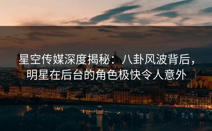 星空传媒深度揭秘：八卦风波背后，明星在后台的角色极快令人意外