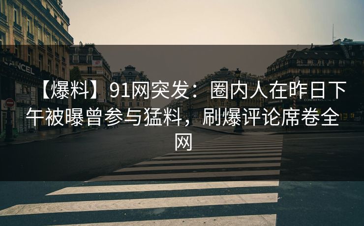 【爆料】91网突发：圈内人在昨日下午被曝曾参与猛料，刷爆评论席卷全网