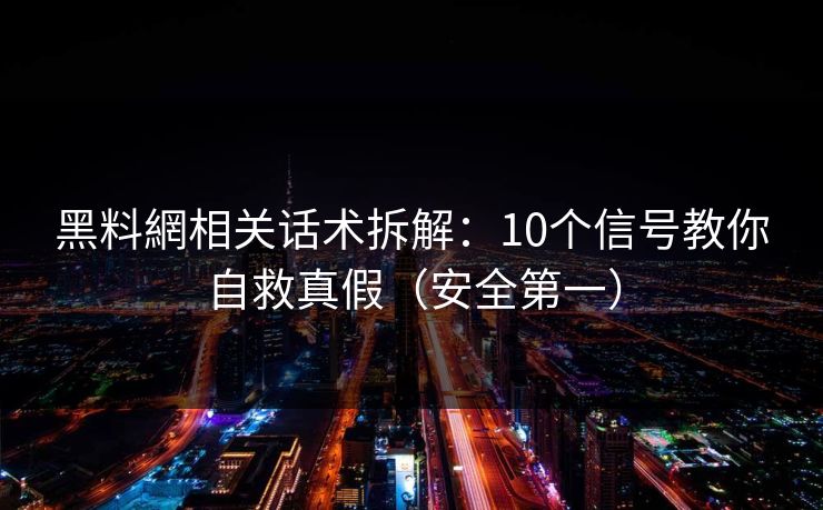 黑料網相关话术拆解：10个信号教你自救真假（安全第一）