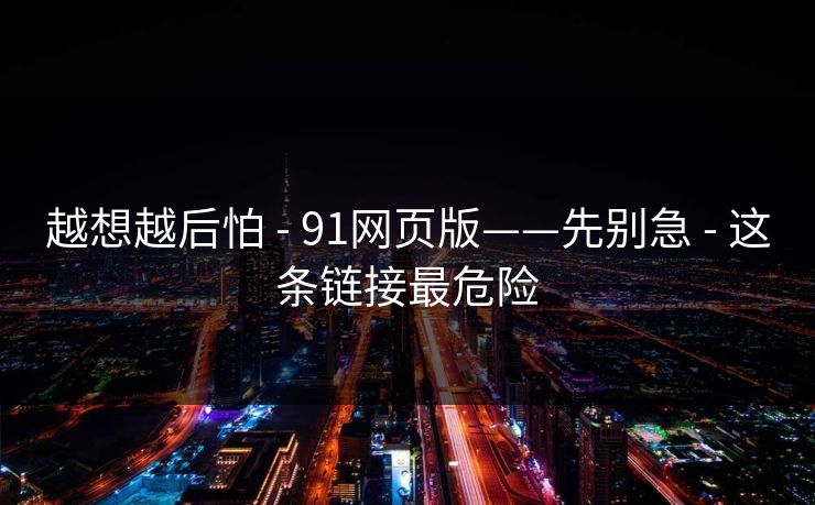 越想越后怕 - 91网页版——先别急 - 这条链接最危险