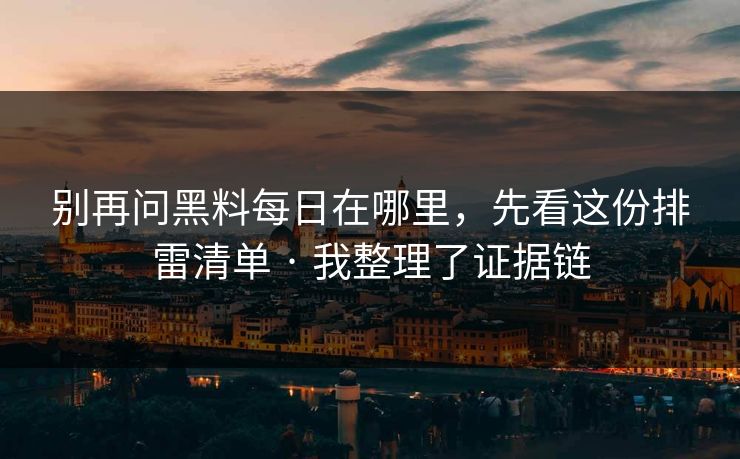 别再问黑料每日在哪里，先看这份排雷清单 · 我整理了证据链
