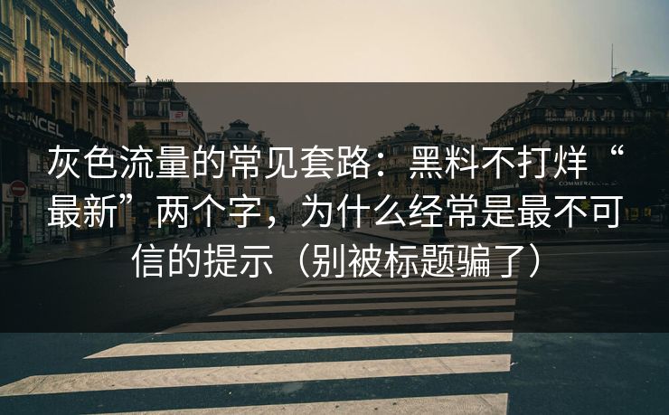 灰色流量的常见套路：黑料不打烊“最新”两个字，为什么经常是最不可信的提示（别被标题骗了）