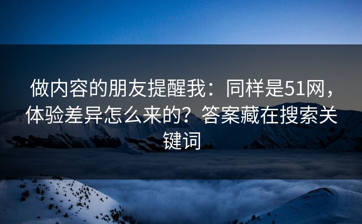 做内容的朋友提醒我：同样是51网，体验差异怎么来的？答案藏在搜索关键词