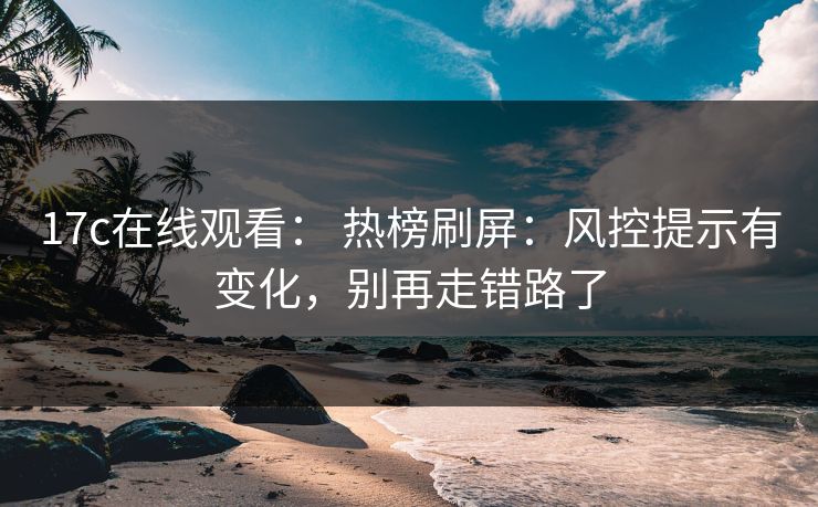 17c在线观看： 热榜刷屏：风控提示有变化，别再走错路了