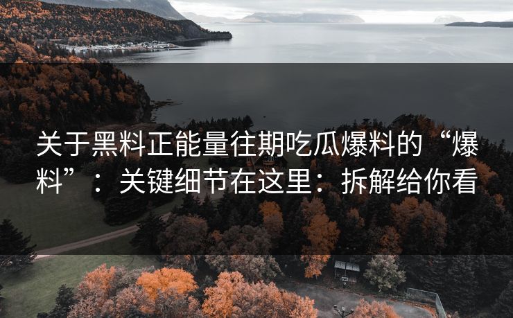 关于黑料正能量往期吃瓜爆料的“爆料”：关键细节在这里：拆解给你看