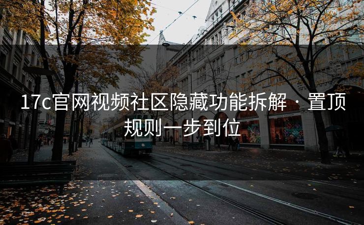 17c官网视频社区隐藏功能拆解 · 置顶规则一步到位